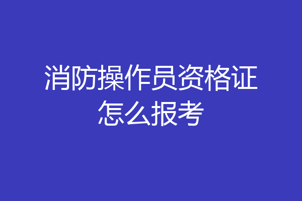 消防操作员资格证怎么报考