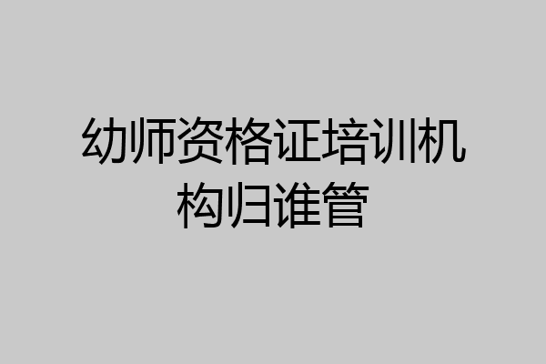幼师资格证培训机构归谁管