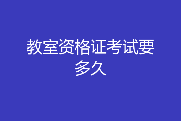教室资格证考试要多久