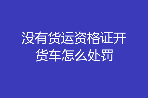 没有货运资格证开货车怎么处罚