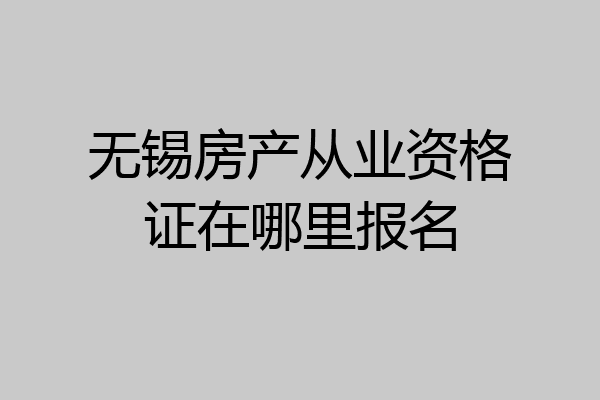 无锡房产从业资格证在哪里报名