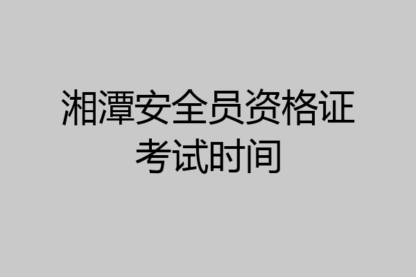 湘潭安全员资格证考试时间
