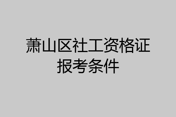 萧山区社工资格证报考条件