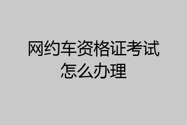 网约车资格证考试怎么办理