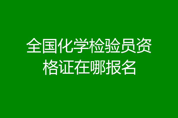 全国化学检验员资格证在哪报名