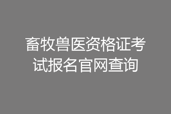 畜牧兽医资格证考试报名官网查询
