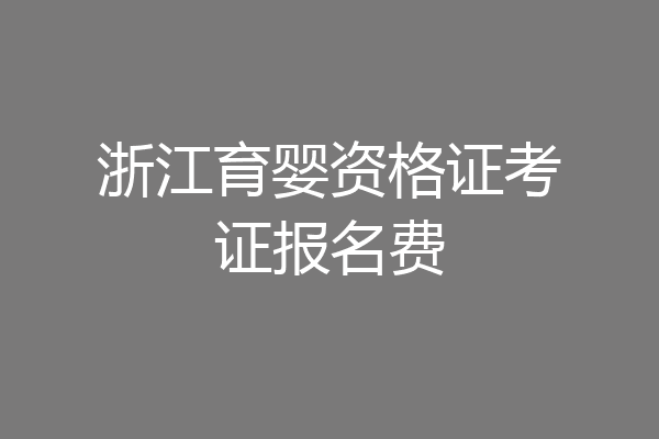 浙江育婴资格证考证报名费