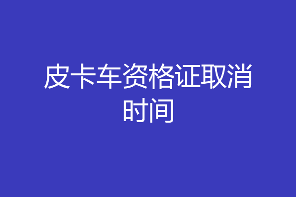 皮卡车资格证取消时间