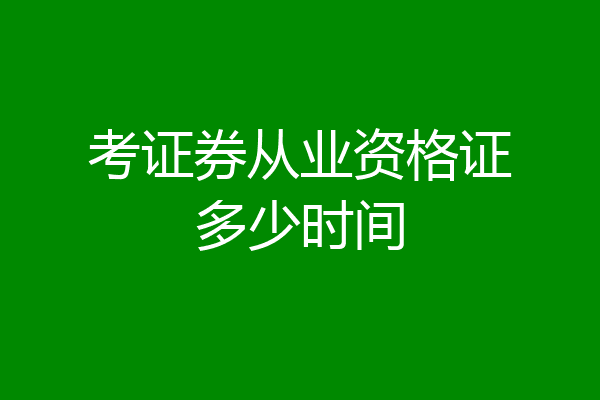 考证券从业资格证多少时间