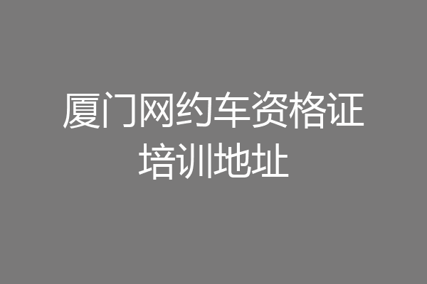厦门网约车资格证培训地址