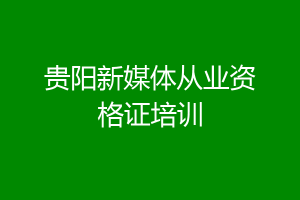 贵阳新媒体从业资格证培训