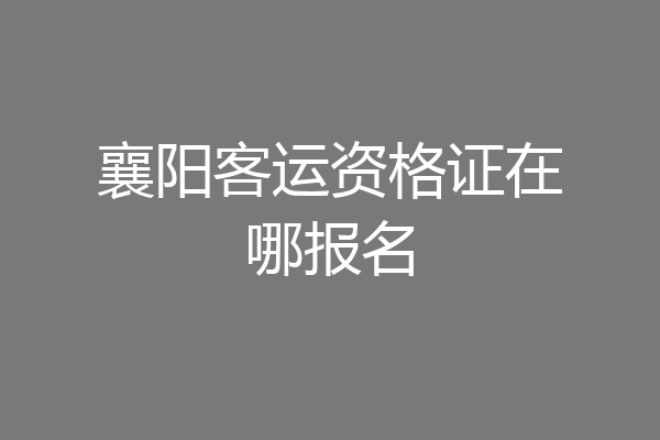 襄阳客运资格证在哪报名