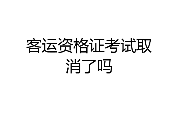客运资格证考试取消了吗