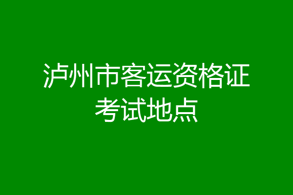 泸州市客运资格证考试地点