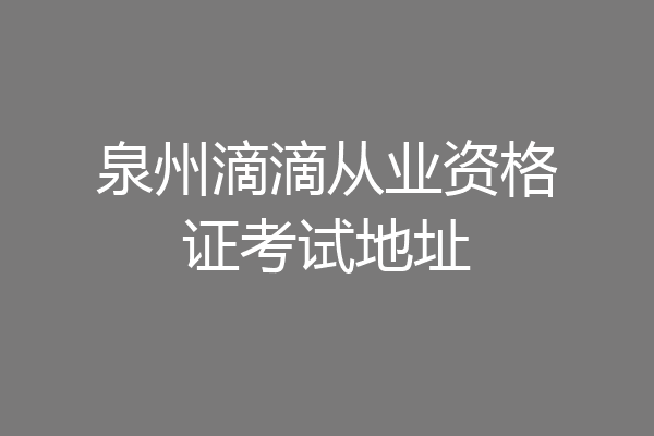 泉州滴滴从业资格证考试地址