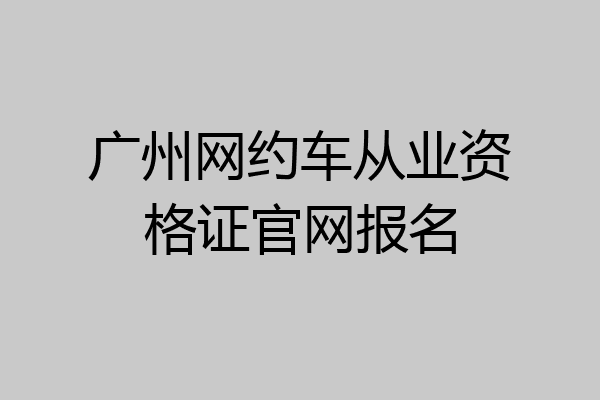 广州网约车从业资格证官网报名