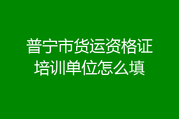 普宁市货运资格证培训单位怎么填