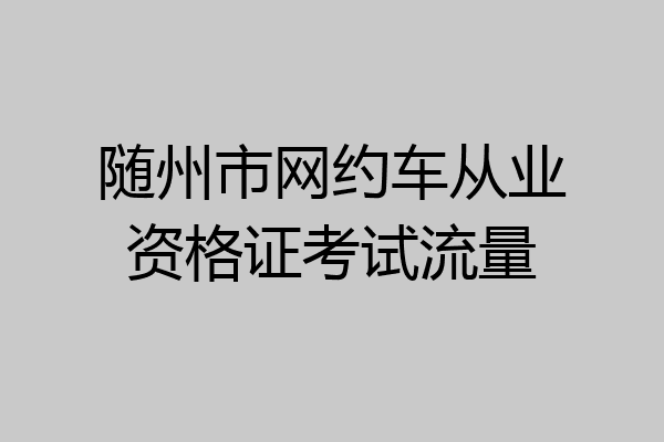 随州市网约车从业资格证考试流量