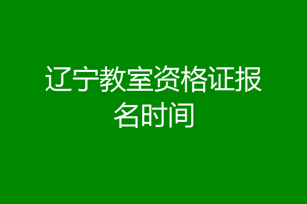 辽宁教室资格证报名时间