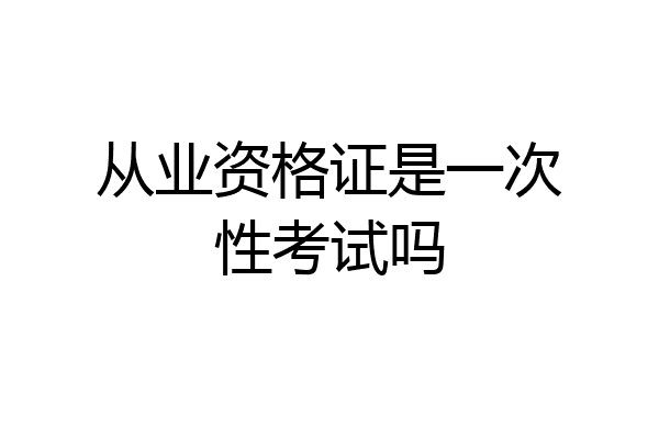 从业资格证是一次性考试吗