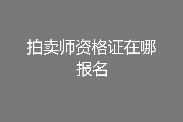 拍卖师资格证在哪报名