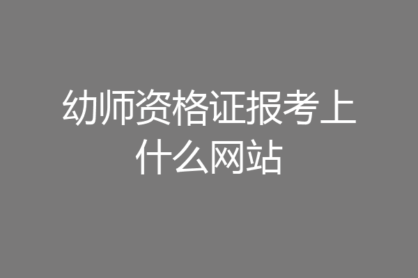 幼师资格证报考上什么网站
