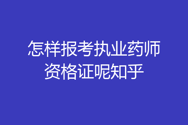 怎样报考执业药师资格证呢知乎