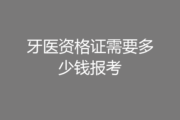 牙医资格证需要多少钱报考