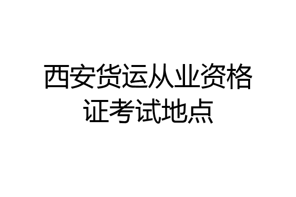 西安货运从业资格证考试地点