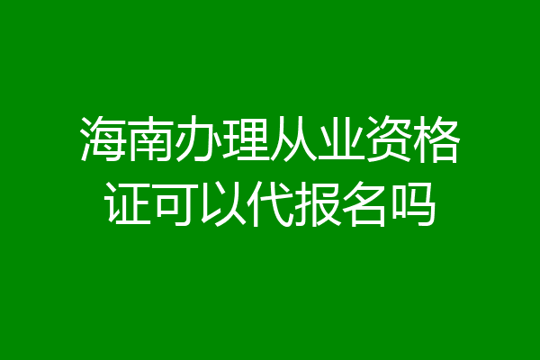 海南办理从业资格证可以代报名吗