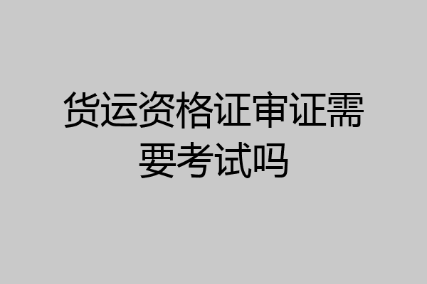 货运资格证审证需要考试吗