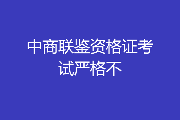 中商联鉴资格证考试严格不