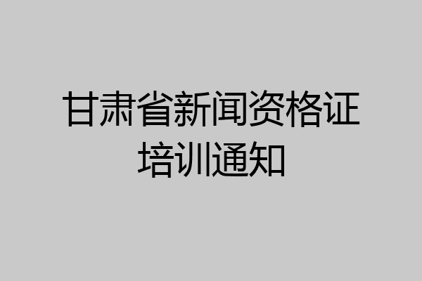 甘肃省新闻资格证培训通知