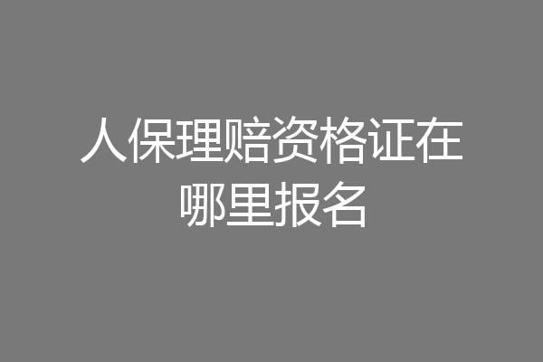 人保理赔资格证在哪里报名