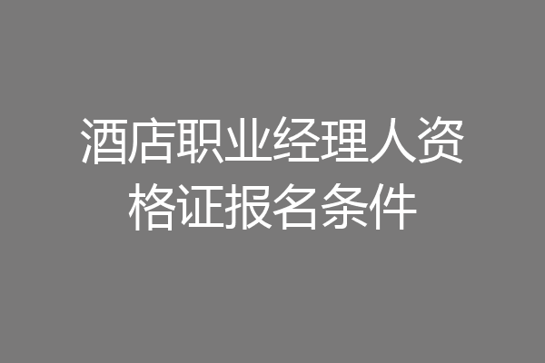 酒店职业经理人资格证报名条件