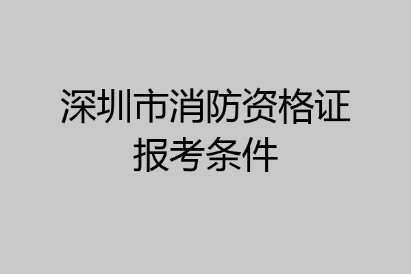 深圳市消防资格证报考条件