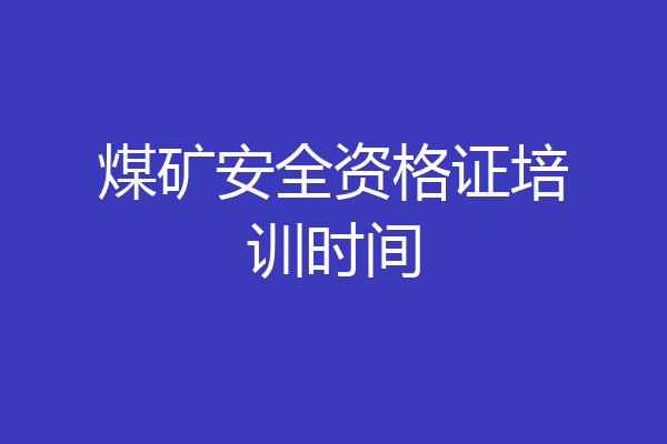 煤矿安全资格证培训时间