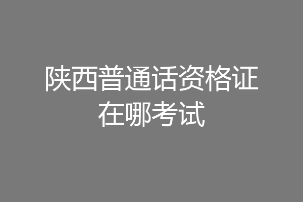 陕西普通话资格证在哪考试