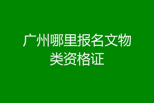 广州哪里报名文物类资格证