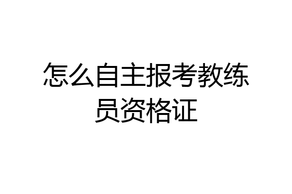 怎么自主报考教练员资格证