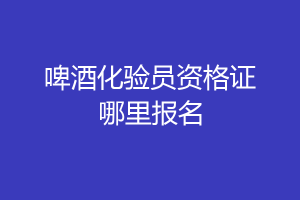 啤酒化验员资格证哪里报名