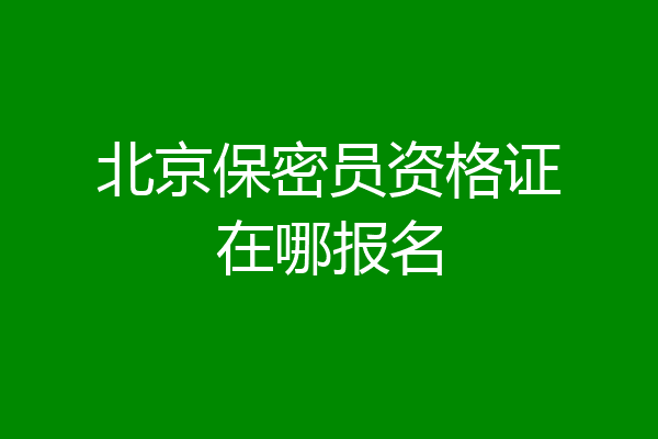 北京保密员资格证在哪报名