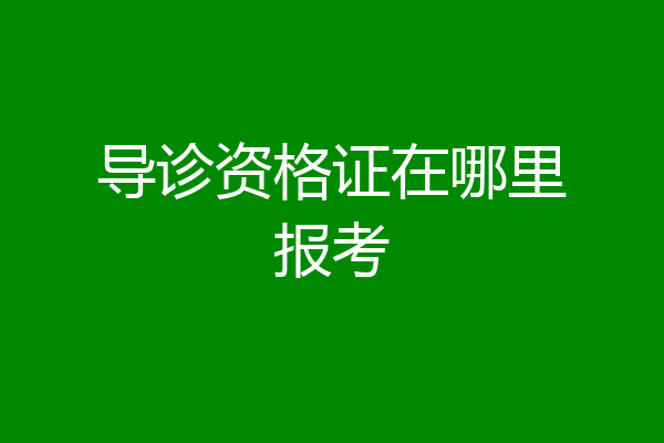 导诊资格证在哪里报考