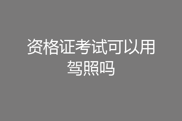 资格证考试可以用驾照吗