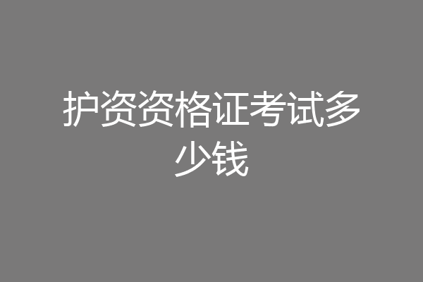 护资资格证考试多少钱