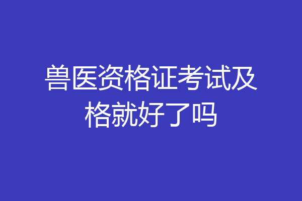 兽医资格证考试及格就好了吗