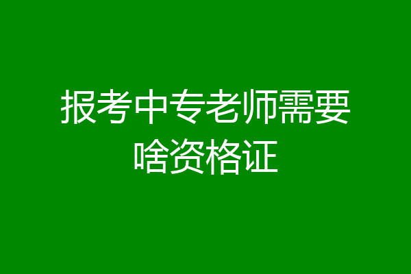 报考中专老师需要啥资格证