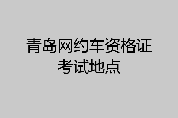 青岛网约车资格证考试地点