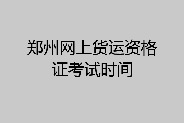 郑州网上货运资格证考试时间