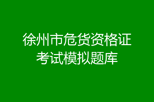 徐州市危货资格证考试模拟题库